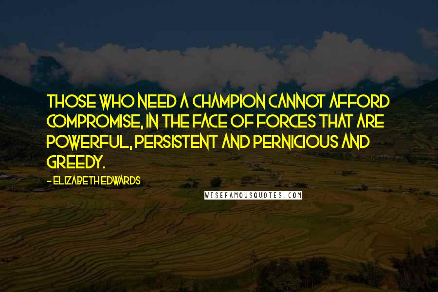 Elizabeth Edwards Quotes: Those who need a champion cannot afford compromise, in the face of forces that are powerful, persistent and pernicious and greedy.