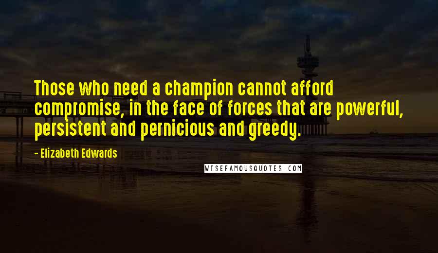 Elizabeth Edwards Quotes: Those who need a champion cannot afford compromise, in the face of forces that are powerful, persistent and pernicious and greedy.