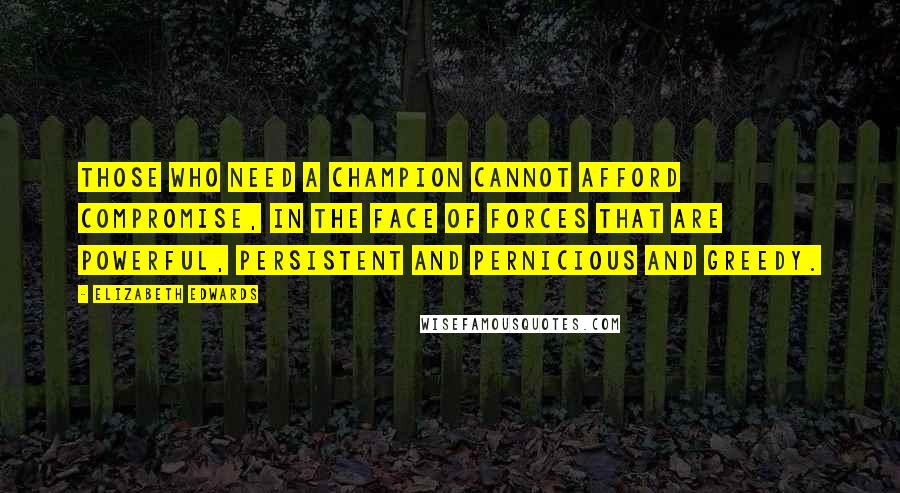 Elizabeth Edwards Quotes: Those who need a champion cannot afford compromise, in the face of forces that are powerful, persistent and pernicious and greedy.