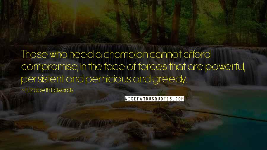 Elizabeth Edwards Quotes: Those who need a champion cannot afford compromise, in the face of forces that are powerful, persistent and pernicious and greedy.