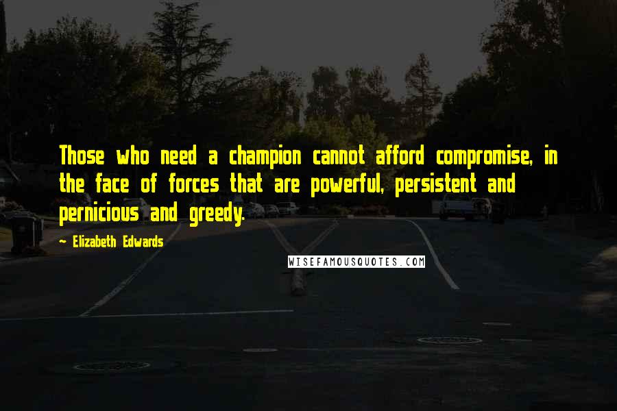 Elizabeth Edwards Quotes: Those who need a champion cannot afford compromise, in the face of forces that are powerful, persistent and pernicious and greedy.