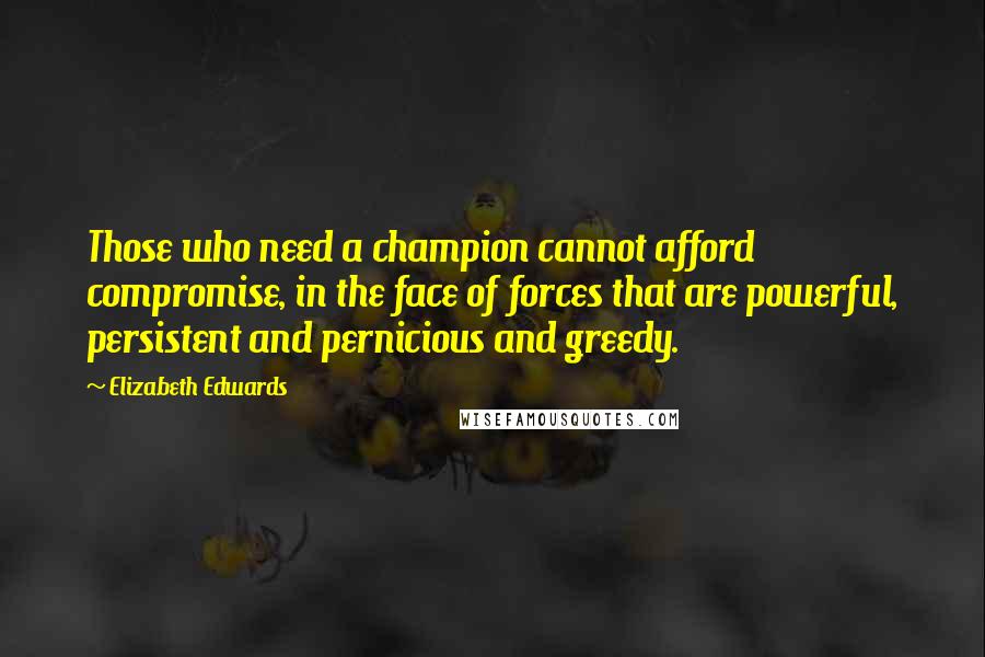 Elizabeth Edwards Quotes: Those who need a champion cannot afford compromise, in the face of forces that are powerful, persistent and pernicious and greedy.