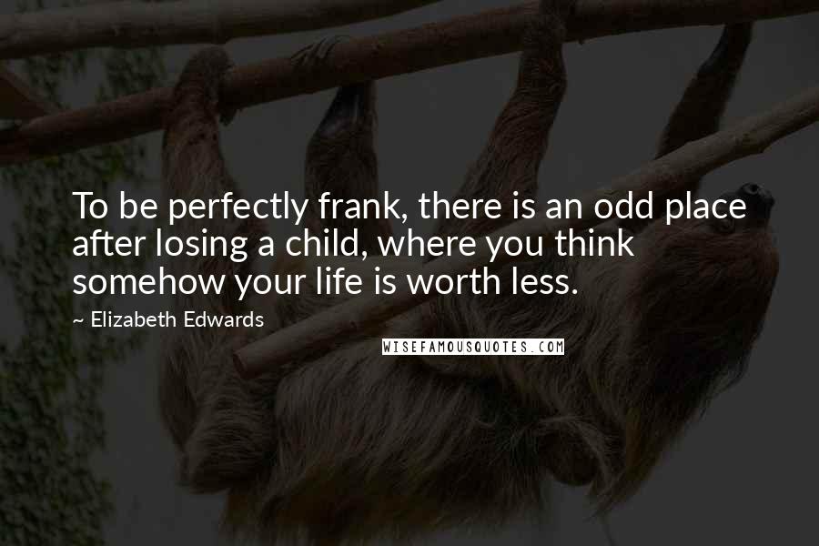 Elizabeth Edwards Quotes: To be perfectly frank, there is an odd place after losing a child, where you think somehow your life is worth less.