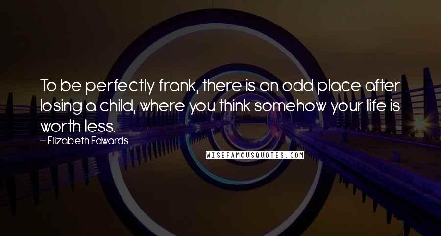 Elizabeth Edwards Quotes: To be perfectly frank, there is an odd place after losing a child, where you think somehow your life is worth less.
