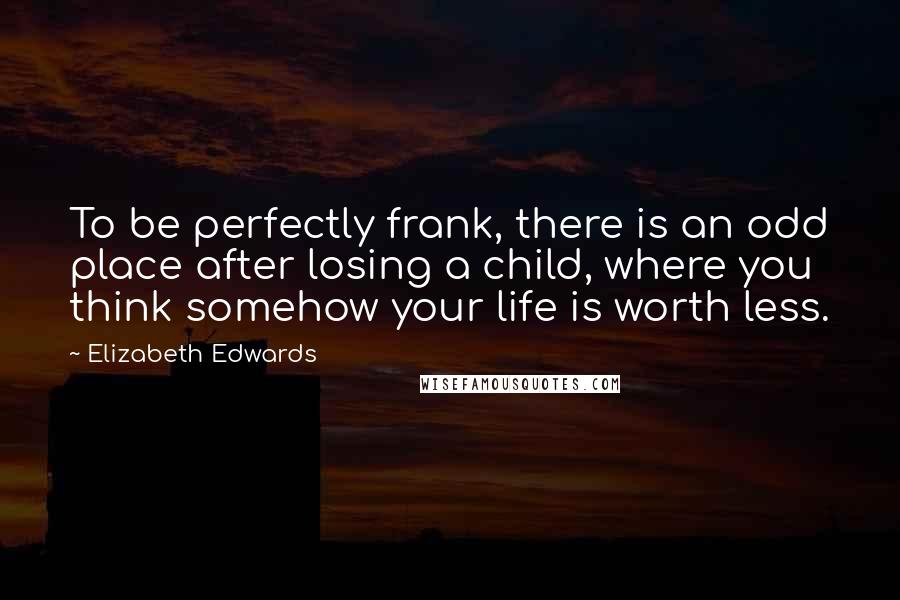 Elizabeth Edwards Quotes: To be perfectly frank, there is an odd place after losing a child, where you think somehow your life is worth less.