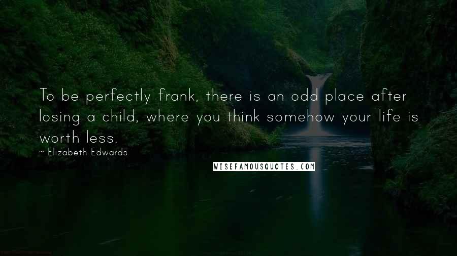 Elizabeth Edwards Quotes: To be perfectly frank, there is an odd place after losing a child, where you think somehow your life is worth less.