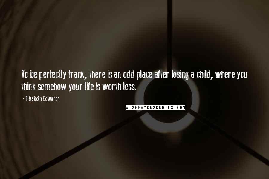 Elizabeth Edwards Quotes: To be perfectly frank, there is an odd place after losing a child, where you think somehow your life is worth less.