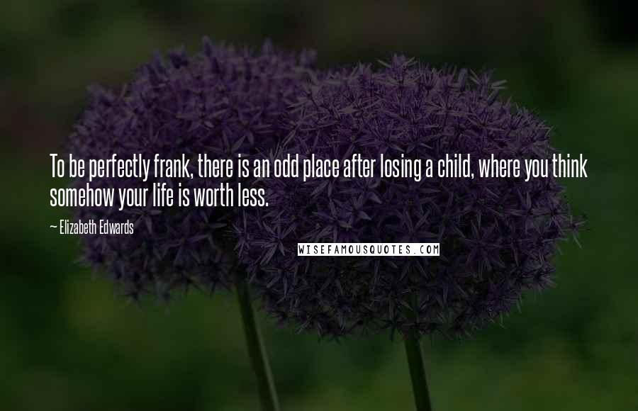 Elizabeth Edwards Quotes: To be perfectly frank, there is an odd place after losing a child, where you think somehow your life is worth less.