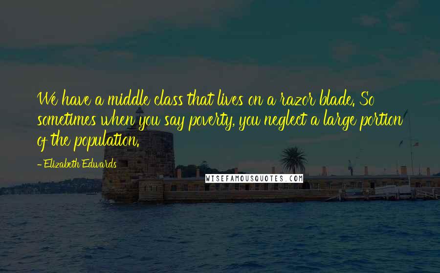 Elizabeth Edwards Quotes: We have a middle class that lives on a razor blade. So sometimes when you say poverty, you neglect a large portion of the population.