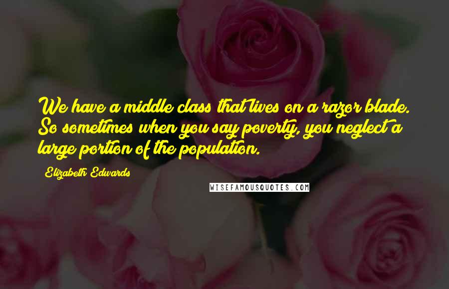 Elizabeth Edwards Quotes: We have a middle class that lives on a razor blade. So sometimes when you say poverty, you neglect a large portion of the population.