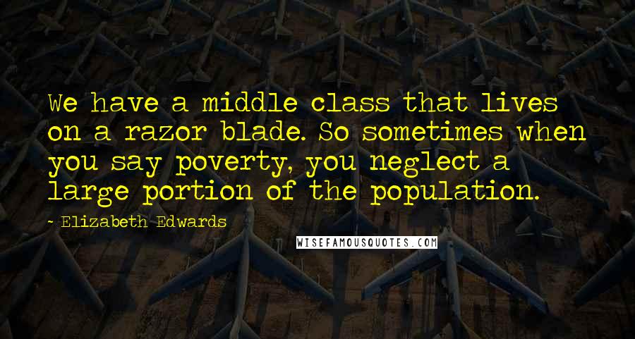Elizabeth Edwards Quotes: We have a middle class that lives on a razor blade. So sometimes when you say poverty, you neglect a large portion of the population.
