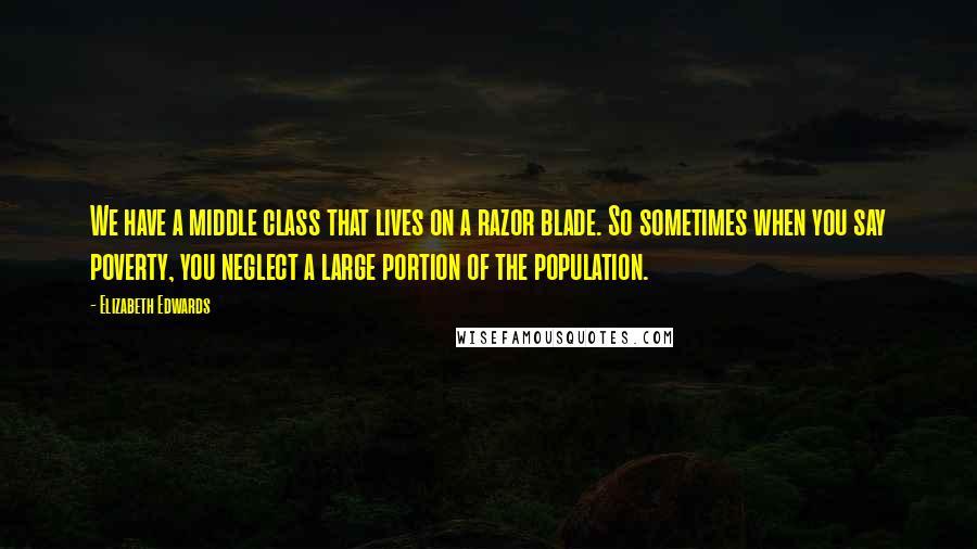 Elizabeth Edwards Quotes: We have a middle class that lives on a razor blade. So sometimes when you say poverty, you neglect a large portion of the population.