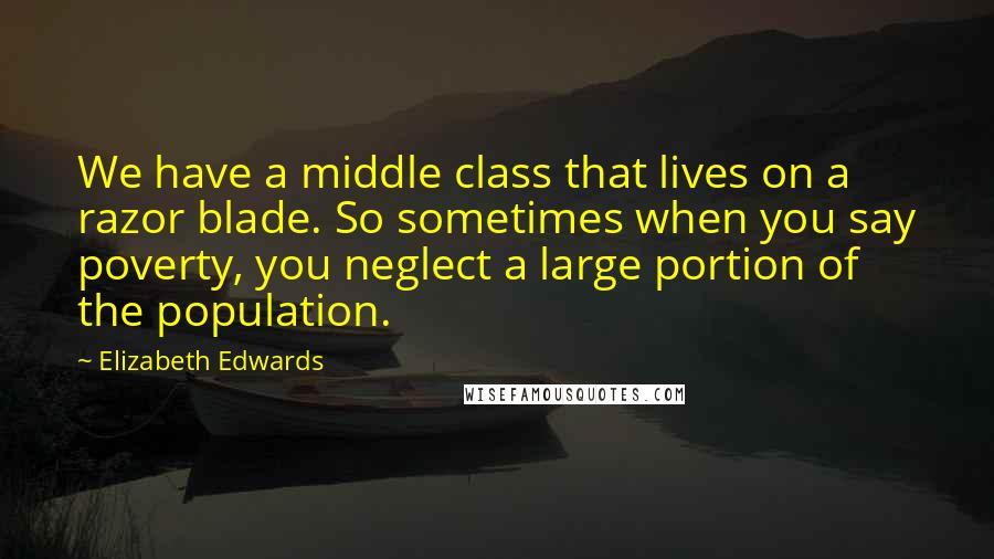 Elizabeth Edwards Quotes: We have a middle class that lives on a razor blade. So sometimes when you say poverty, you neglect a large portion of the population.