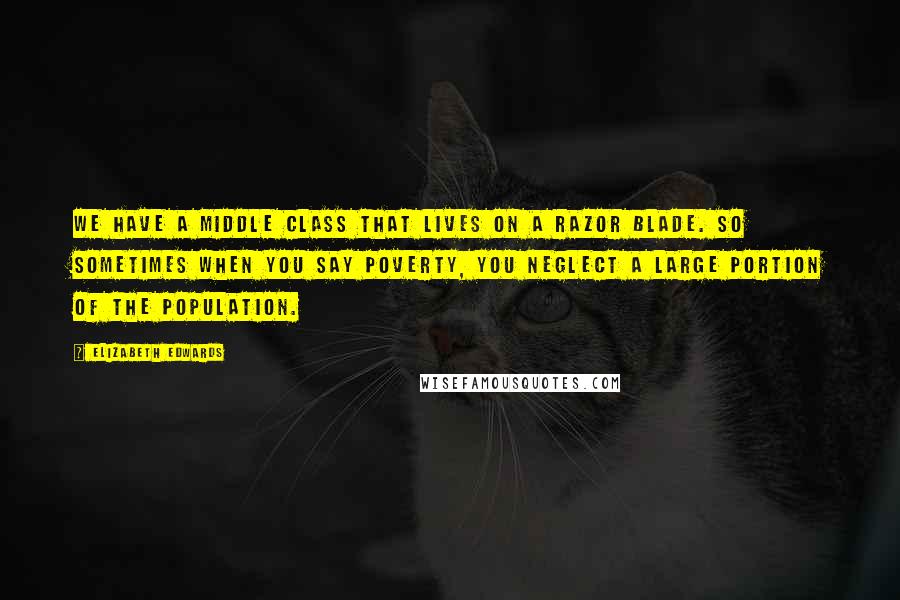 Elizabeth Edwards Quotes: We have a middle class that lives on a razor blade. So sometimes when you say poverty, you neglect a large portion of the population.