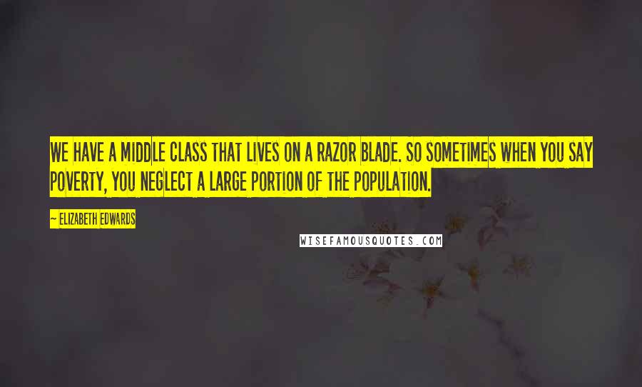 Elizabeth Edwards Quotes: We have a middle class that lives on a razor blade. So sometimes when you say poverty, you neglect a large portion of the population.