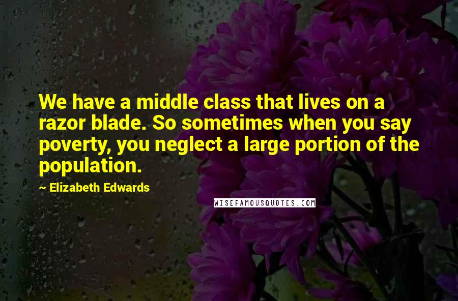 Elizabeth Edwards Quotes: We have a middle class that lives on a razor blade. So sometimes when you say poverty, you neglect a large portion of the population.