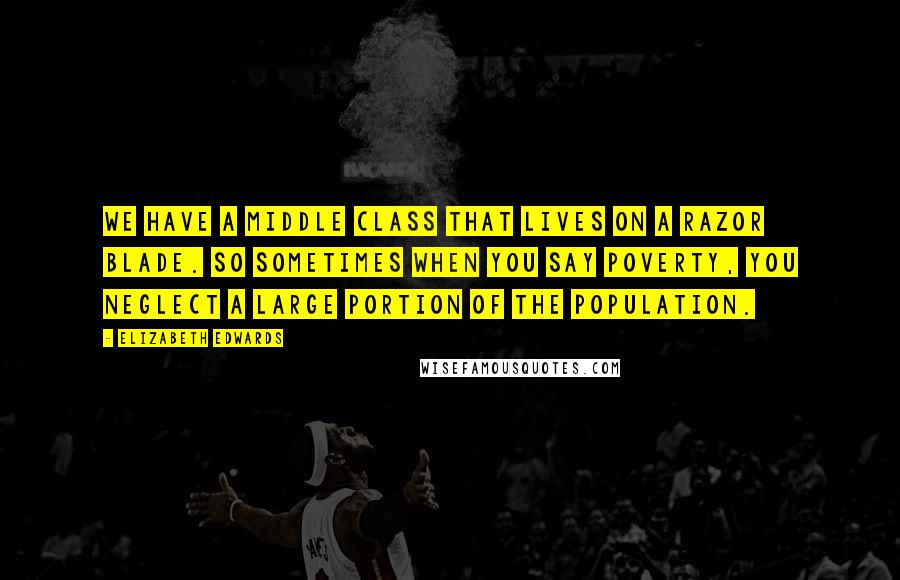 Elizabeth Edwards Quotes: We have a middle class that lives on a razor blade. So sometimes when you say poverty, you neglect a large portion of the population.