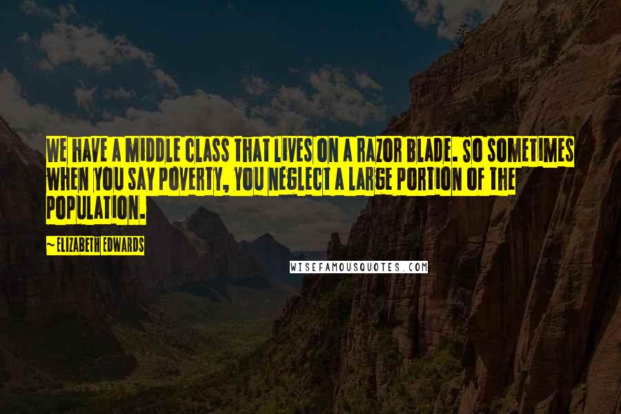 Elizabeth Edwards Quotes: We have a middle class that lives on a razor blade. So sometimes when you say poverty, you neglect a large portion of the population.