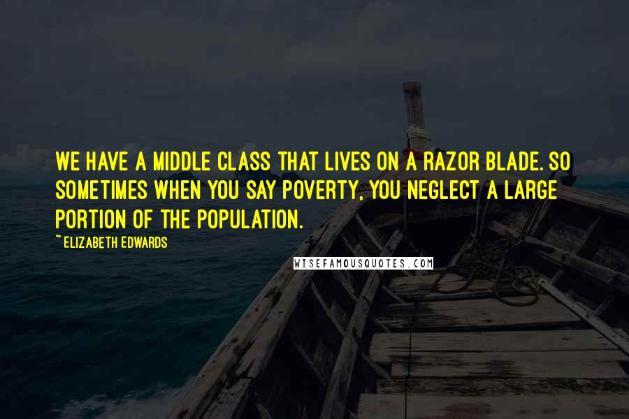 Elizabeth Edwards Quotes: We have a middle class that lives on a razor blade. So sometimes when you say poverty, you neglect a large portion of the population.