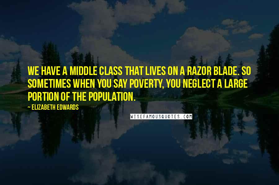 Elizabeth Edwards Quotes: We have a middle class that lives on a razor blade. So sometimes when you say poverty, you neglect a large portion of the population.