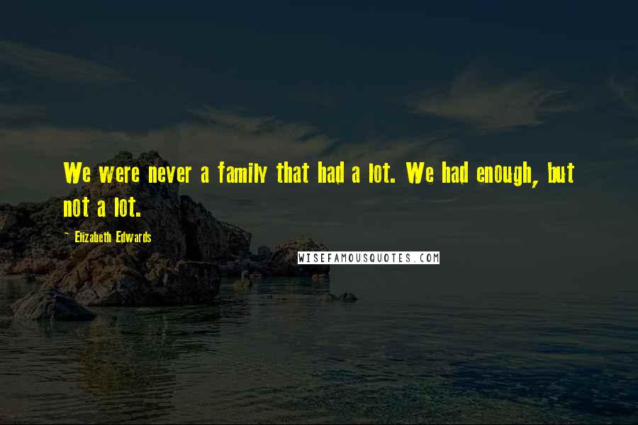 Elizabeth Edwards Quotes: We were never a family that had a lot. We had enough, but not a lot.