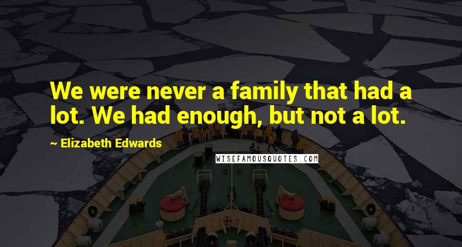 Elizabeth Edwards Quotes: We were never a family that had a lot. We had enough, but not a lot.