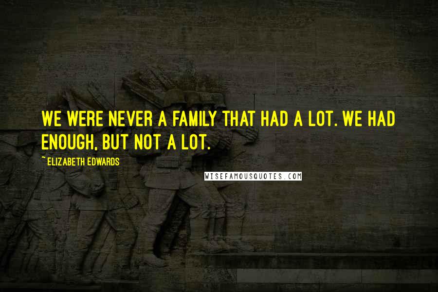 Elizabeth Edwards Quotes: We were never a family that had a lot. We had enough, but not a lot.