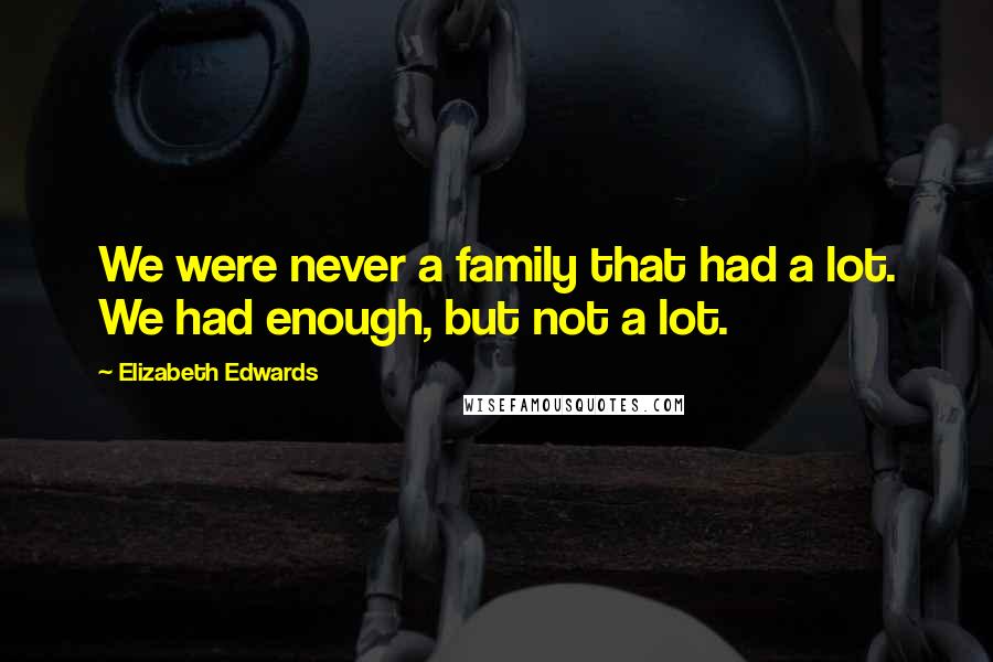 Elizabeth Edwards Quotes: We were never a family that had a lot. We had enough, but not a lot.