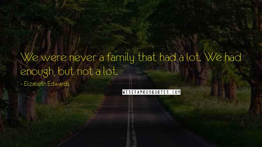 Elizabeth Edwards Quotes: We were never a family that had a lot. We had enough, but not a lot.