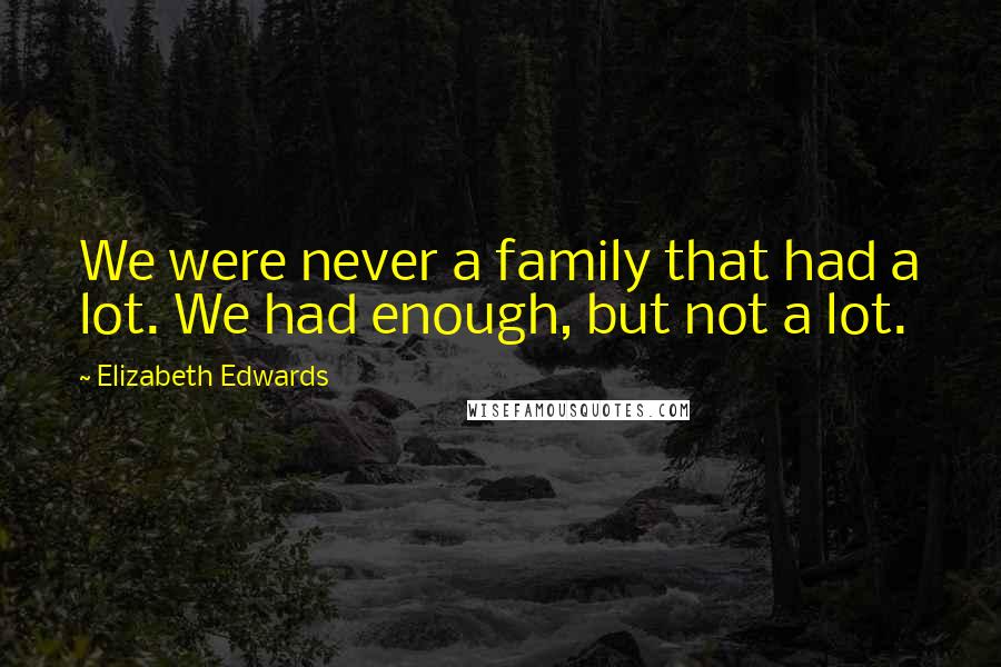 Elizabeth Edwards Quotes: We were never a family that had a lot. We had enough, but not a lot.