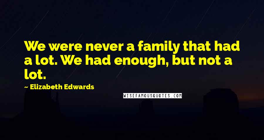 Elizabeth Edwards Quotes: We were never a family that had a lot. We had enough, but not a lot.
