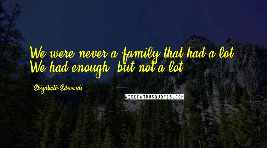 Elizabeth Edwards Quotes: We were never a family that had a lot. We had enough, but not a lot.