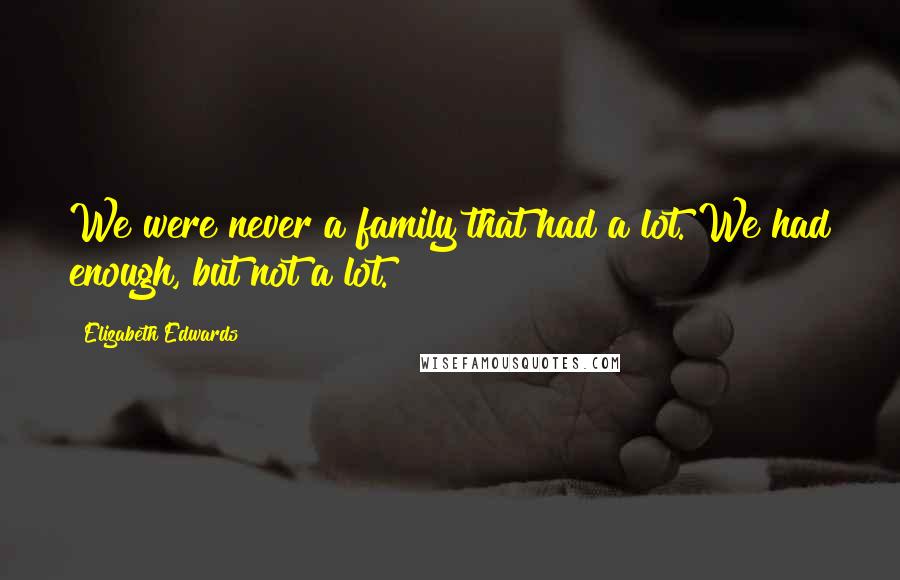 Elizabeth Edwards Quotes: We were never a family that had a lot. We had enough, but not a lot.