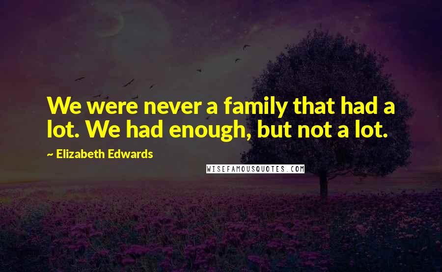 Elizabeth Edwards Quotes: We were never a family that had a lot. We had enough, but not a lot.