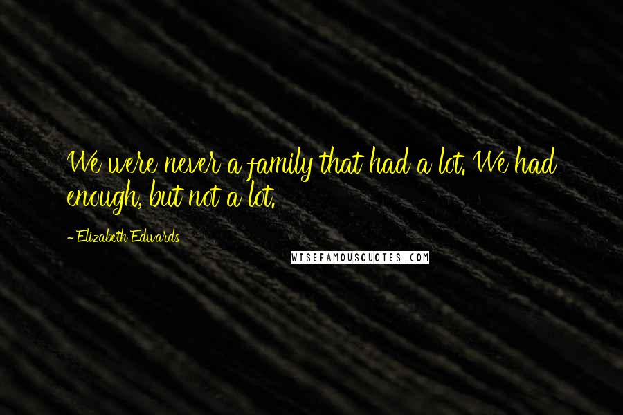 Elizabeth Edwards Quotes: We were never a family that had a lot. We had enough, but not a lot.