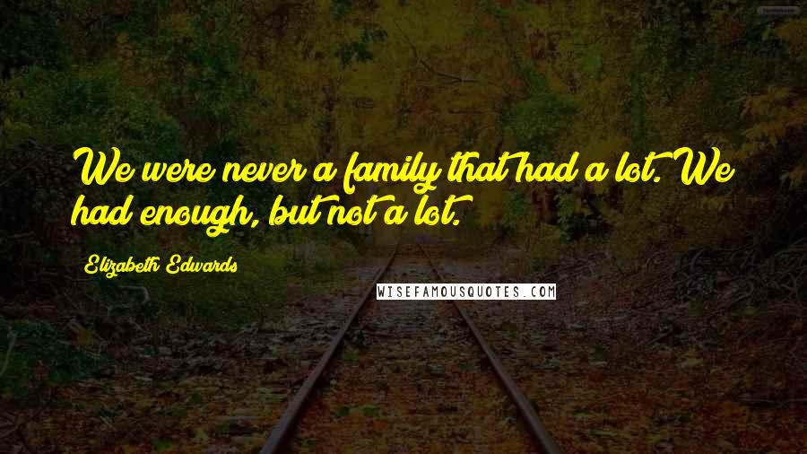 Elizabeth Edwards Quotes: We were never a family that had a lot. We had enough, but not a lot.