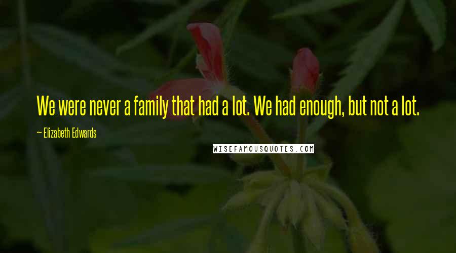 Elizabeth Edwards Quotes: We were never a family that had a lot. We had enough, but not a lot.