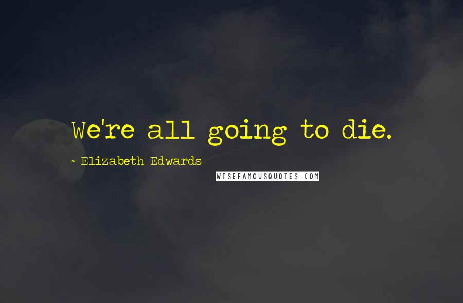 Elizabeth Edwards Quotes: We're all going to die.