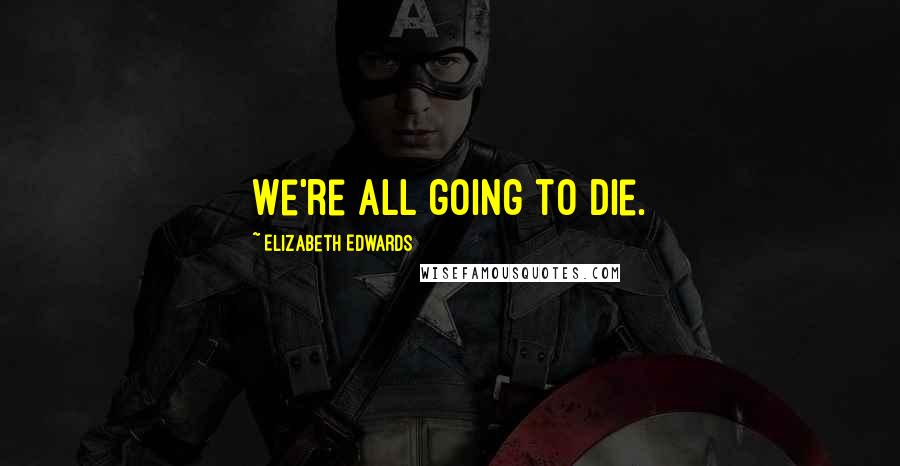 Elizabeth Edwards Quotes: We're all going to die.