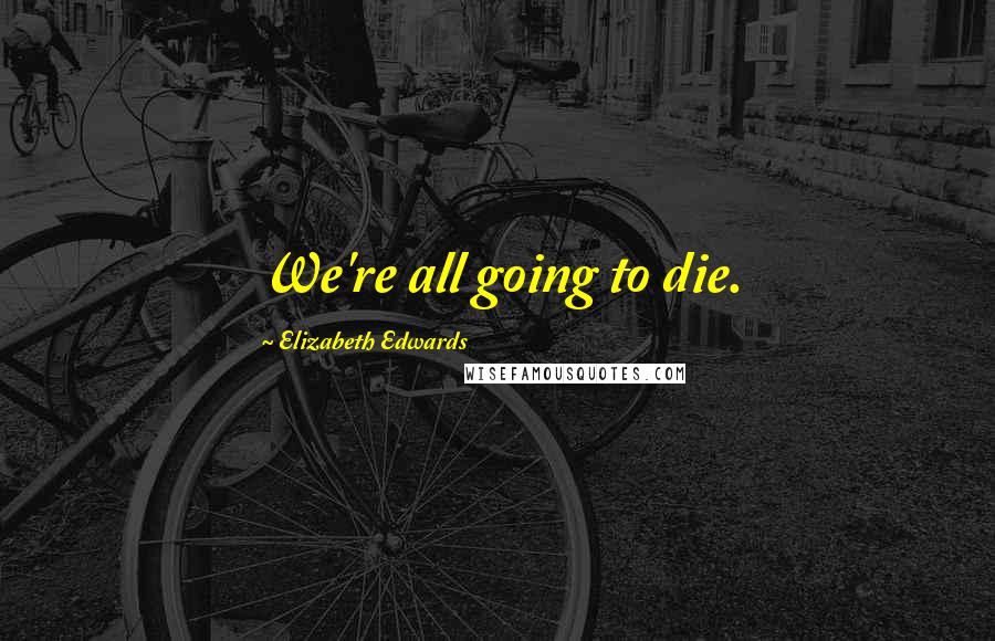Elizabeth Edwards Quotes: We're all going to die.