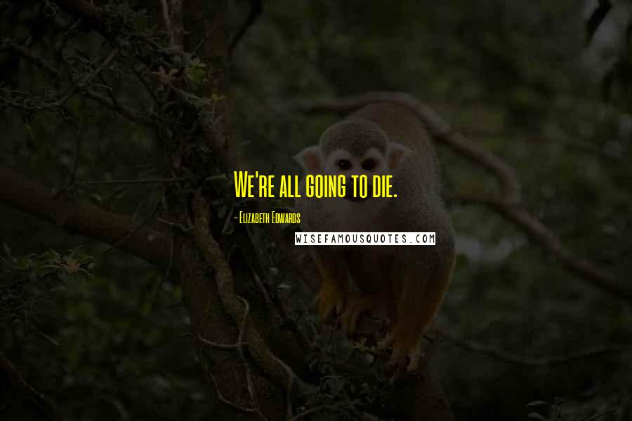 Elizabeth Edwards Quotes: We're all going to die.