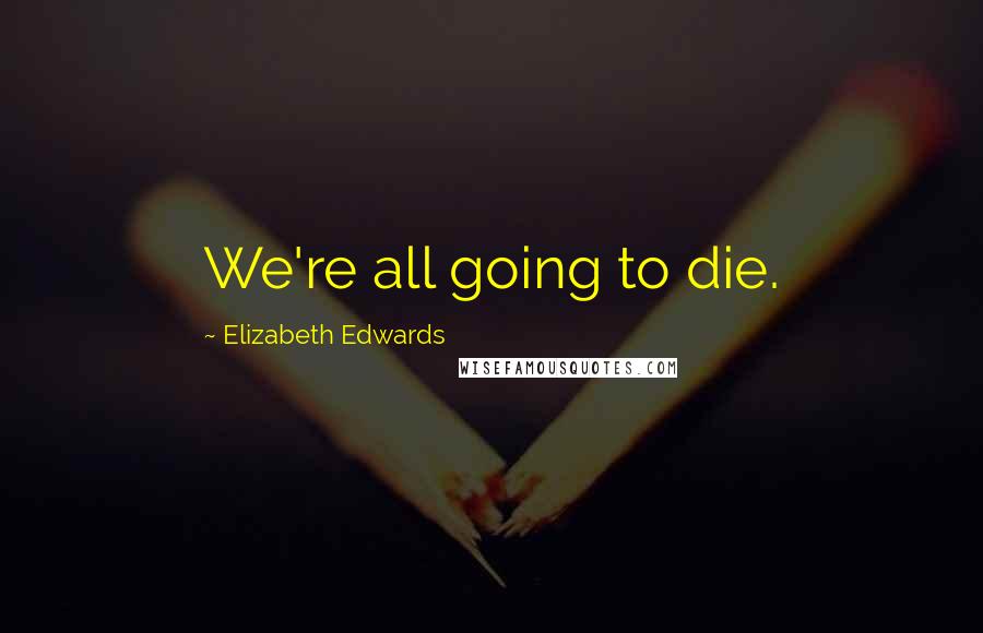 Elizabeth Edwards Quotes: We're all going to die.