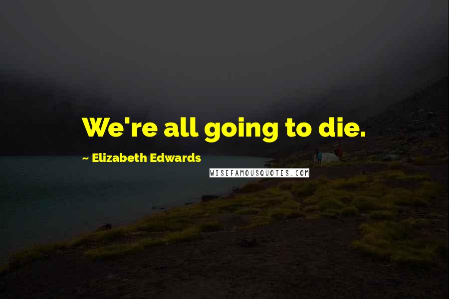 Elizabeth Edwards Quotes: We're all going to die.