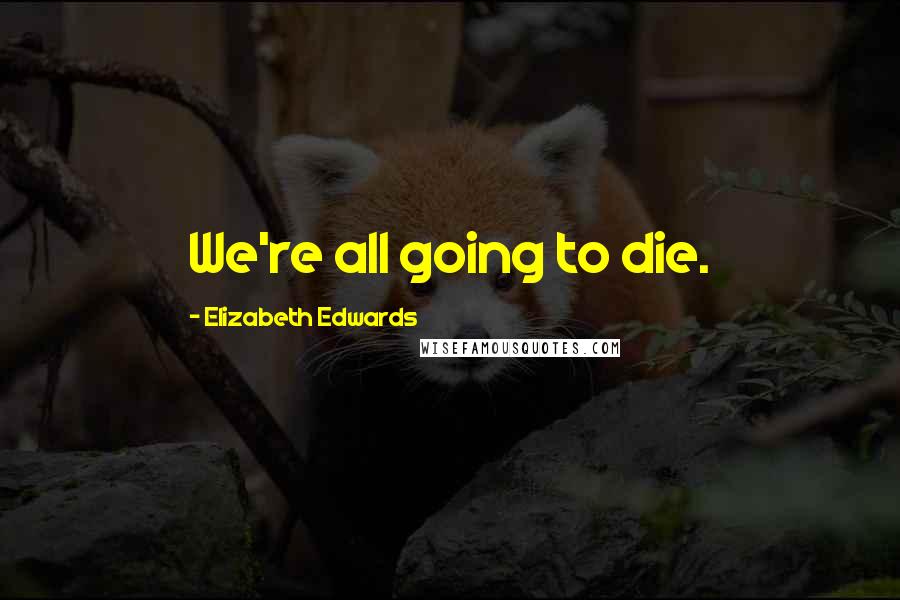 Elizabeth Edwards Quotes: We're all going to die.
