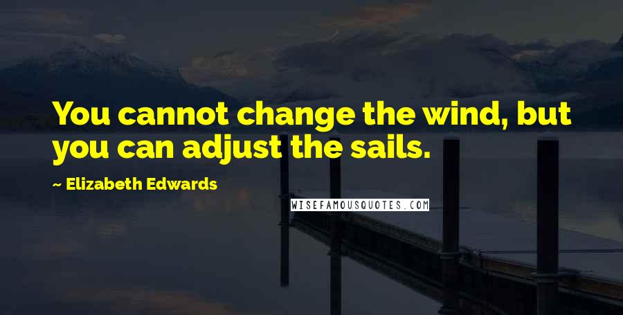 Elizabeth Edwards Quotes: You cannot change the wind, but you can adjust the sails.