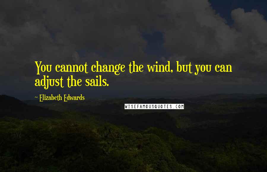 Elizabeth Edwards Quotes: You cannot change the wind, but you can adjust the sails.