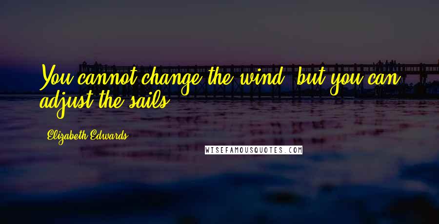 Elizabeth Edwards Quotes: You cannot change the wind, but you can adjust the sails.