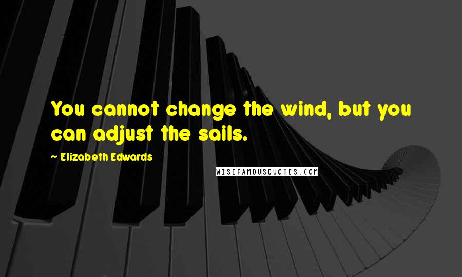 Elizabeth Edwards Quotes: You cannot change the wind, but you can adjust the sails.