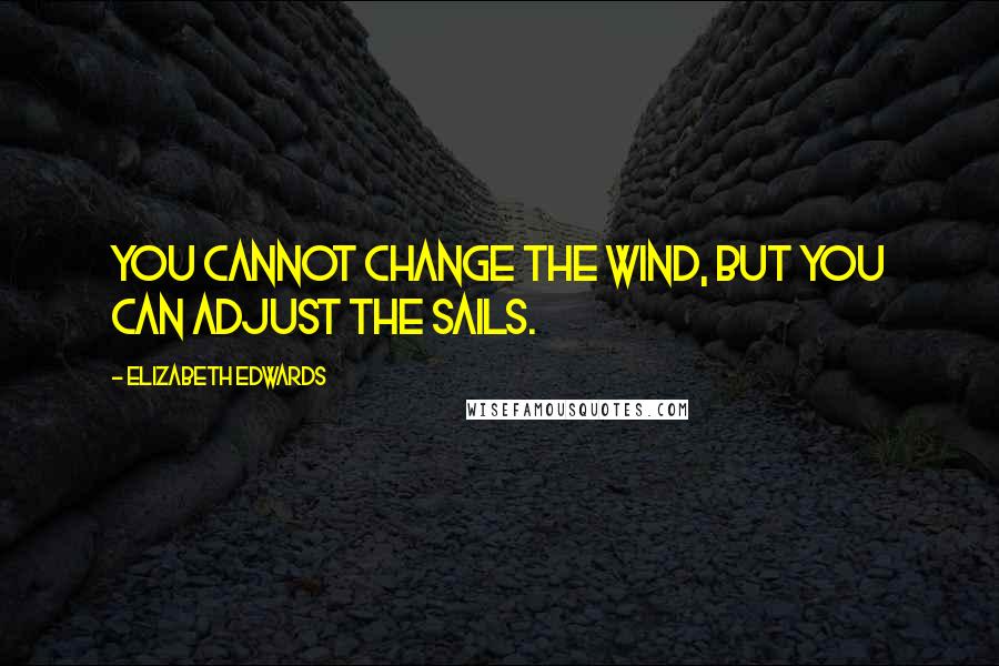 Elizabeth Edwards Quotes: You cannot change the wind, but you can adjust the sails.