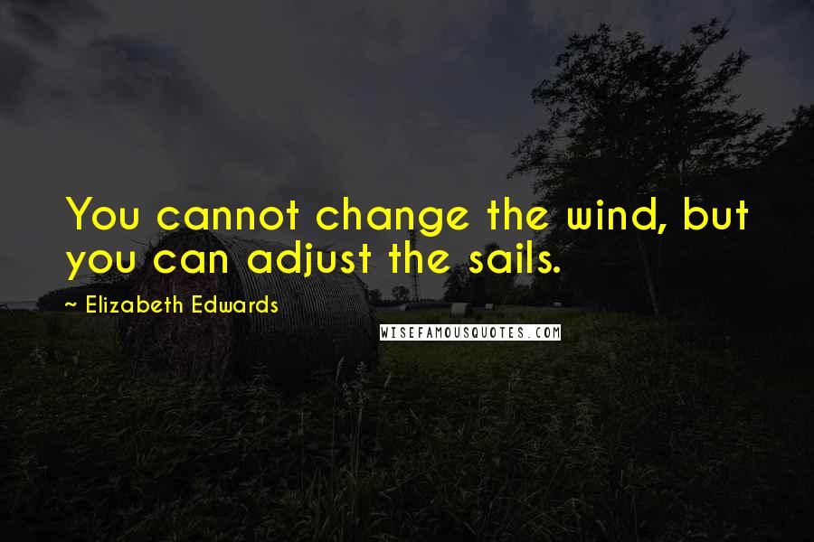 Elizabeth Edwards Quotes: You cannot change the wind, but you can adjust the sails.